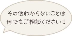 その他わからないことは何でもご相談ください！