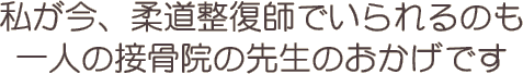 私が今、柔道整復師でいられるのも一人の接骨院の先生のおかげです。